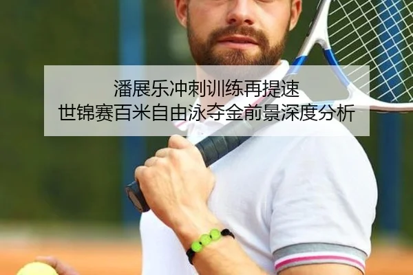 潘展乐冲刺训练再提速 世锦赛百米自由泳夺金前景深度分析